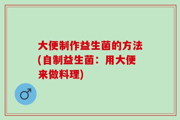 大便制作益生菌的方法(自制益生菌：用大便来做料理)