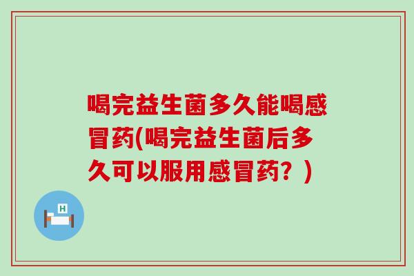 喝完益生菌多久能喝药(喝完益生菌后多久可以服用药？)