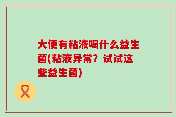大便有粘液喝什么益生菌(粘液异常？试试这些益生菌)