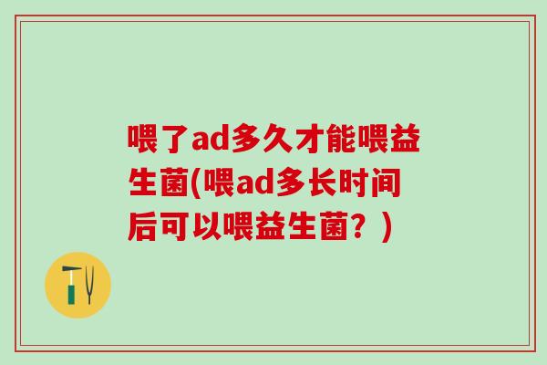 喂了ad多久才能喂益生菌(喂ad多长时间后可以喂益生菌？)