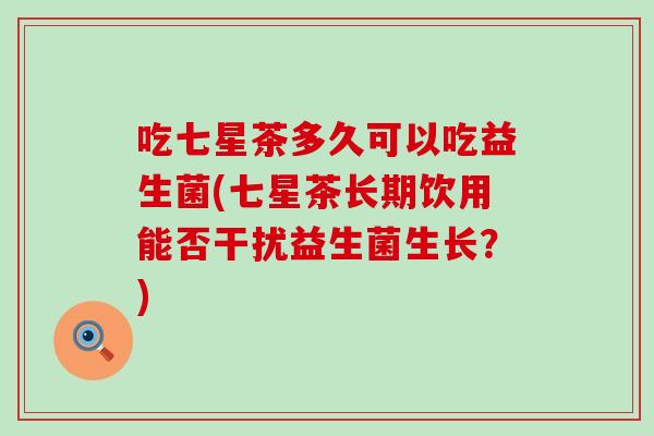吃七星茶多久可以吃益生菌(七星茶长期饮用能否干扰益生菌生长？)