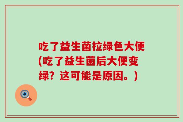 吃了益生菌拉绿色大便(吃了益生菌后大便变绿？这可能是原因。)