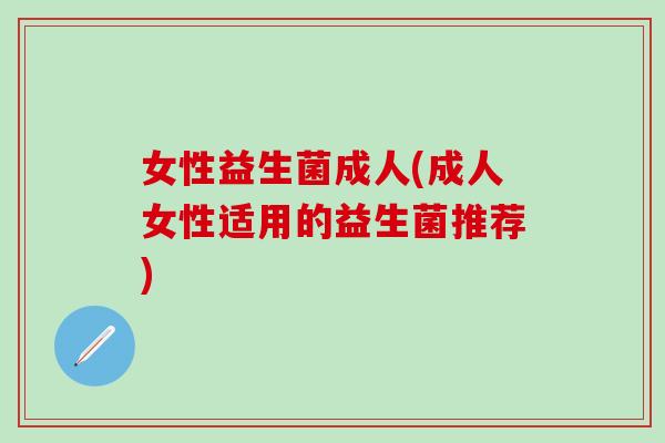女性益生菌成人(成人女性适用的益生菌推荐)