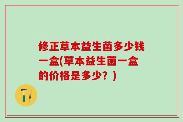 修正草本益生菌多少钱一盒(草本益生菌一盒的价格是多少?) 修正草本益生菌多少钱一盒(草本益生菌一盒的价格是多少?)