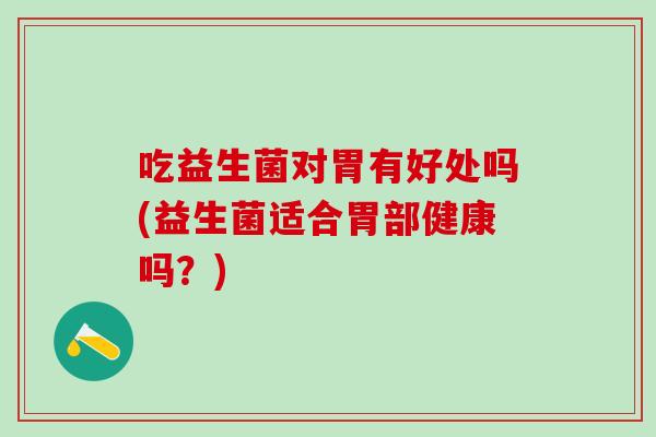 吃益生菌对胃有好处吗(益生菌适合胃部健康吗?) 吃益生菌对胃有好处吗(益生菌适合胃部健康吗?)