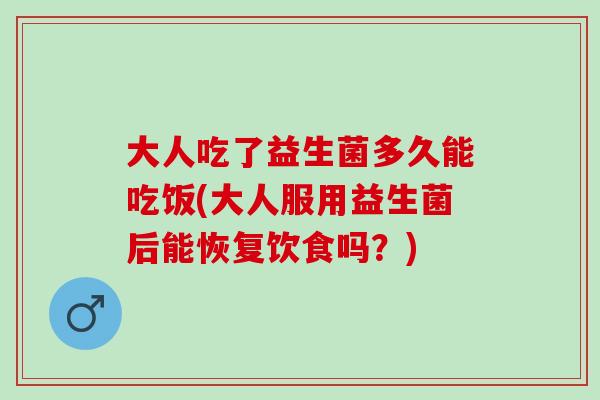 大人吃了益生菌多久能吃饭(大人服用益生菌后能恢复饮食吗?) 大人吃了益生菌多久能吃饭(大人服用益生菌后能恢复饮食吗?)