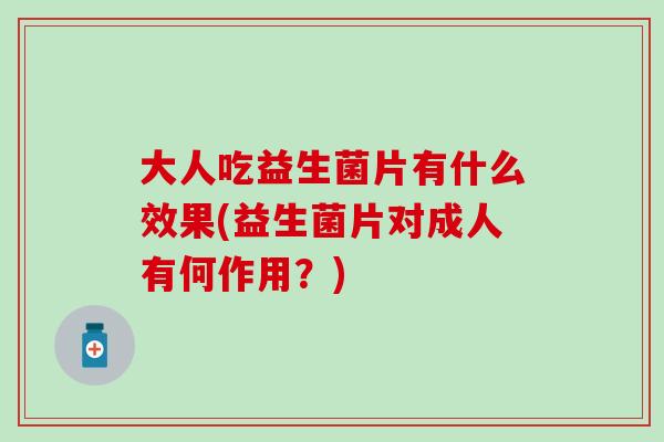 大人吃益生菌片有什么效果(益生菌片对成人有何作用?) 大人吃益生菌片有什么效果(益生菌片对成人有何作用?)