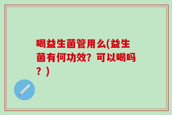 喝益生菌管用么(益生菌有何功效?可以喝吗?) 喝益生菌管用么(益生菌有何功效?可以喝吗?)