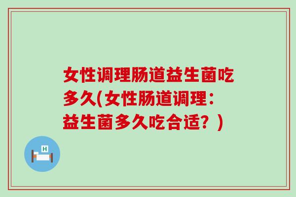 女性调理肠道益生菌吃多久(女性肠道调理:益生菌多久吃合适?) 女性调理肠道益生菌吃多久(女性肠道调理:益生菌多久吃合适?)