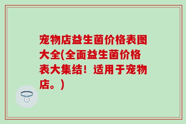 宠物店益生菌价格表图大全(全面益生菌价格表大集结！适用于宠物店。)