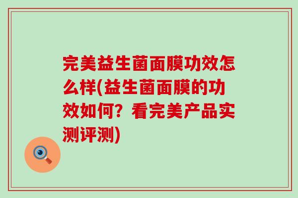 完美益生菌面膜功效怎么样(益生菌面膜的功效如何？看完美产品实测评测)
