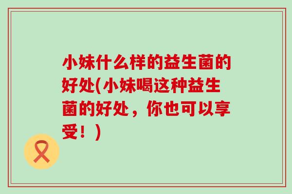 小妹什么样的益生菌的好处(小妹喝这种益生菌的好处，你也可以享受！)