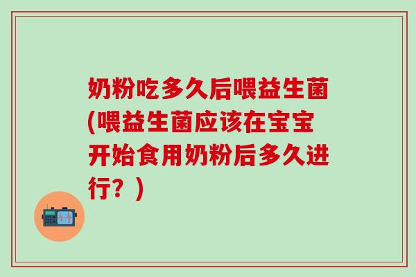 奶粉吃多久后喂益生菌(喂益生菌应该在宝宝开始食用奶粉后多久进行？)