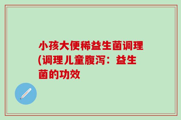 小孩大便稀益生菌调理(调理儿童：益生菌的功效