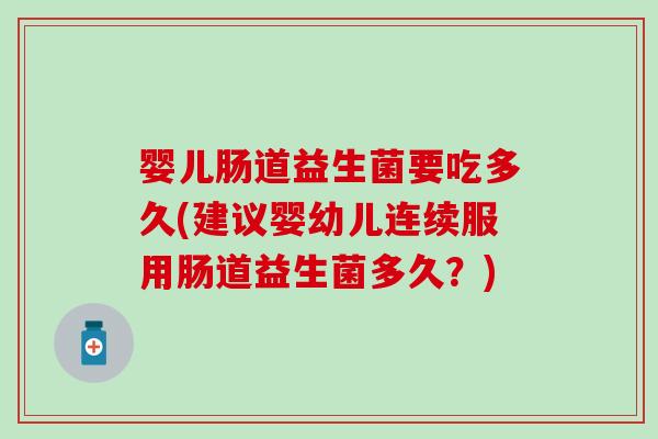 婴儿肠道益生菌要吃多久(建议婴幼儿连续服用肠道益生菌多久？)