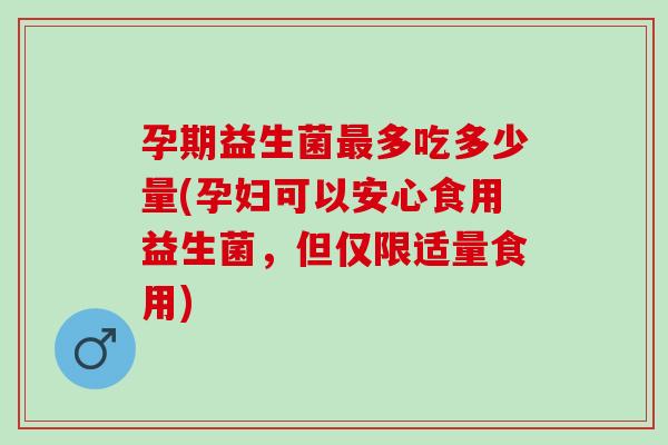 孕期益生菌多吃多少量(孕妇可以安心食用益生菌，但仅限适量食用)