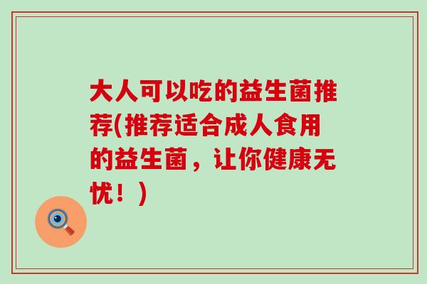大人可以吃的益生菌推荐(推荐适合成人食用的益生菌，让你健康无忧！)