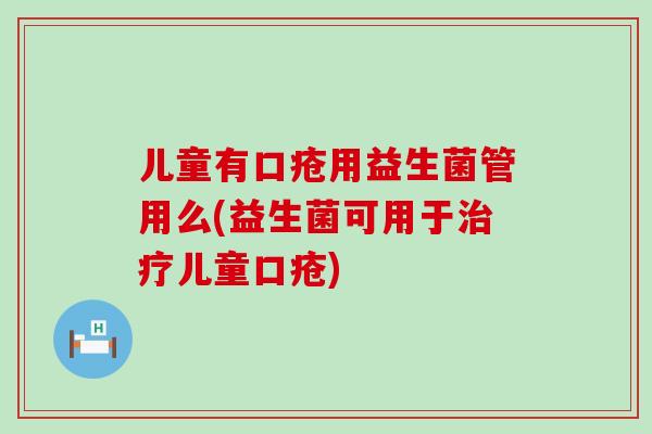 儿童有口疮用益生菌管用么(益生菌可用于儿童口疮)