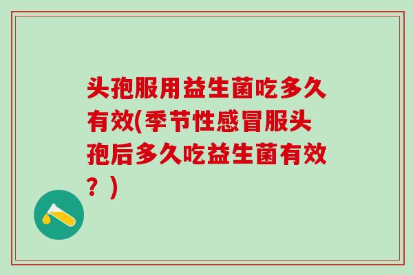 头孢服用益生菌吃多久有效(季节性服头孢后多久吃益生菌有效？)