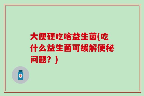 大便硬吃啥益生菌(吃什么益生菌可缓解问题？)