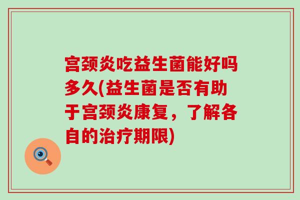 宫颈炎吃益生菌能好吗多久(益生菌是否有助于宫颈炎康复，了解各自的期限)
