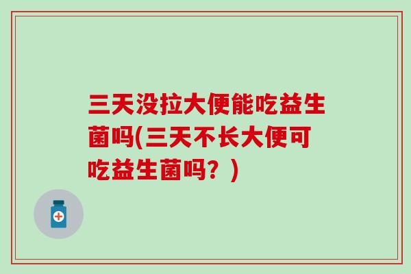 三天没拉大便能吃益生菌吗(三天不长大便可吃益生菌吗？)