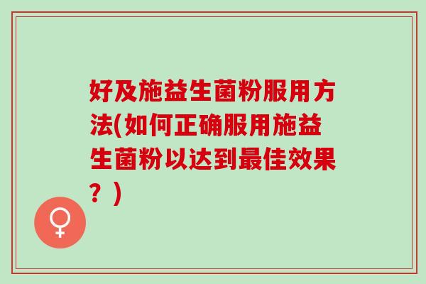 好及施益生菌粉服用方法(如何正确服用施益生菌粉以达到佳效果？)