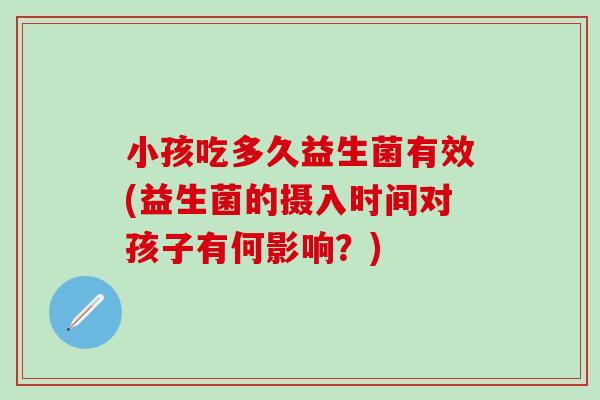 小孩吃多久益生菌有效(益生菌的摄入时间对孩子有何影响？)
