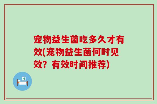 宠物益生菌吃多久才有效(宠物益生菌何时见效？有效时间推荐)