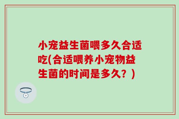 小宠益生菌喂多久合适吃(合适喂养小宠物益生菌的时间是多久？)