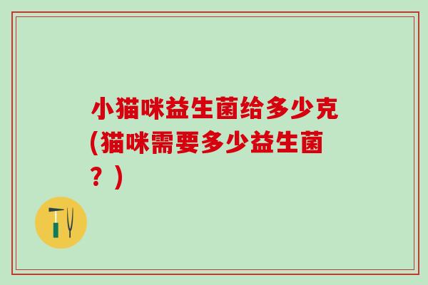 小猫咪益生菌给多少克(猫咪需要多少益生菌？)