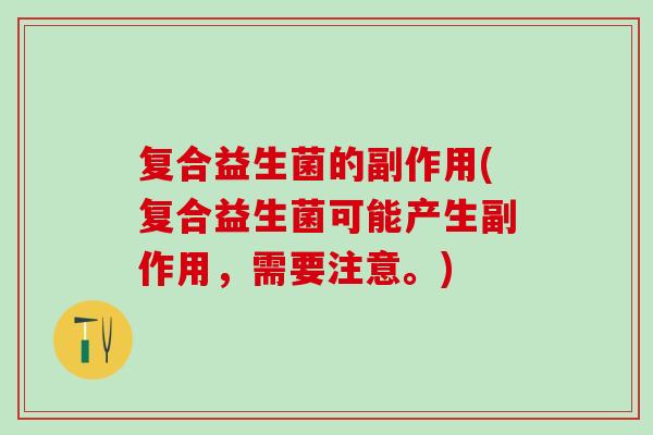 复合益生菌的副作用(复合益生菌可能产生副作用，需要注意。)
