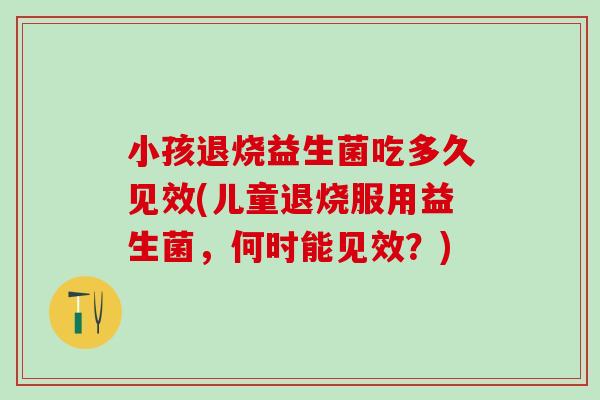 小孩退烧益生菌吃多久见效(儿童退烧服用益生菌，何时能见效？)