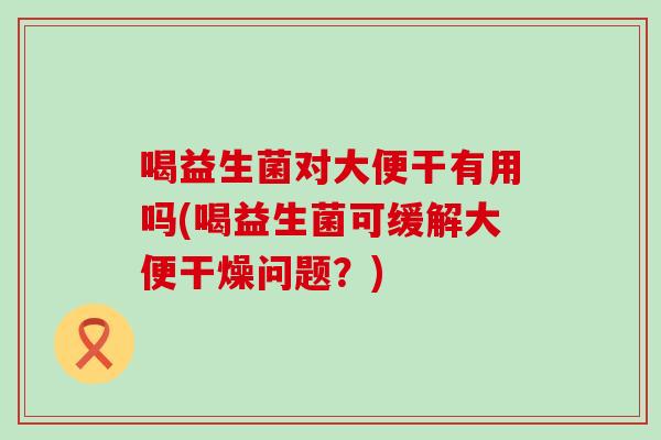 喝益生菌对大便干有用吗(喝益生菌可缓解大便干燥问题？)