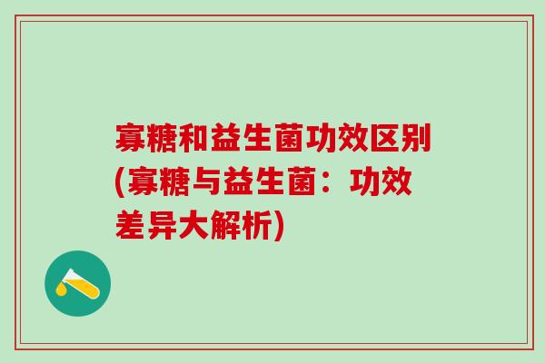 寡糖和益生菌功效区别(寡糖与益生菌：功效差异大解析)