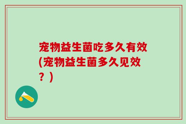 宠物益生菌吃多久有效(宠物益生菌多久见效？)
