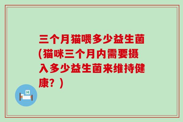 三个月猫喂多少益生菌(猫咪三个月内需要摄入多少益生菌来维持健康？)
