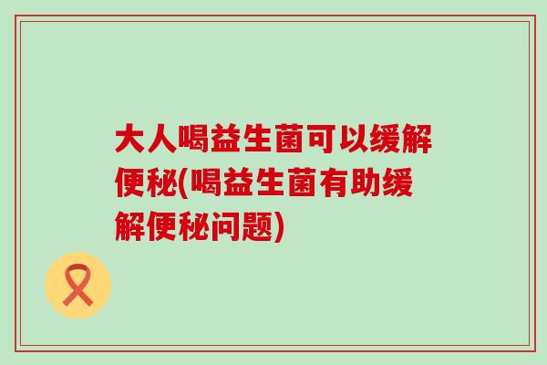 大人喝益生菌可以缓解(喝益生菌有助缓解问题)