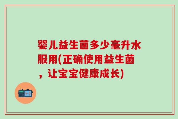 婴儿益生菌多少毫升水服用(正确使用益生菌，让宝宝健康成长)