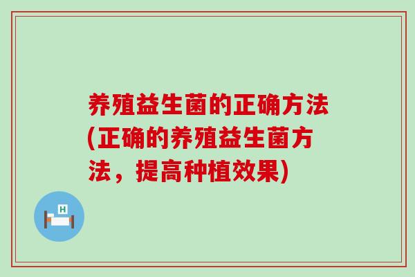 养殖益生菌的正确方法(正确的养殖益生菌方法，提高种植效果)