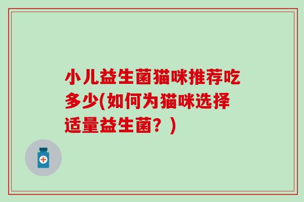小儿益生菌猫咪推荐吃多少(如何为猫咪选择适量益生菌？)