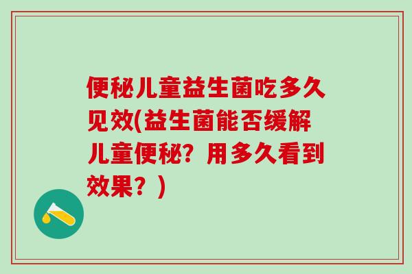 儿童益生菌吃多久见效(益生菌能否缓解儿童？用多久看到效果？)