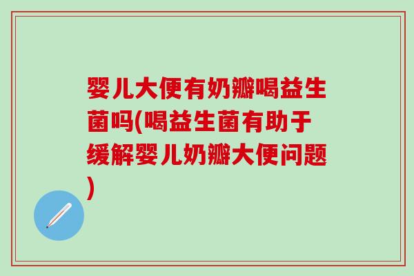 婴儿大便有奶瓣喝益生菌吗(喝益生菌有助于缓解婴儿奶瓣大便问题)