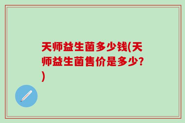 天师益生菌多少钱(天师益生菌售价是多少？)