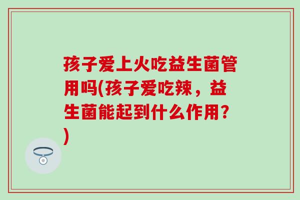 孩子爱上火吃益生菌管用吗(孩子爱吃辣，益生菌能起到什么作用？)