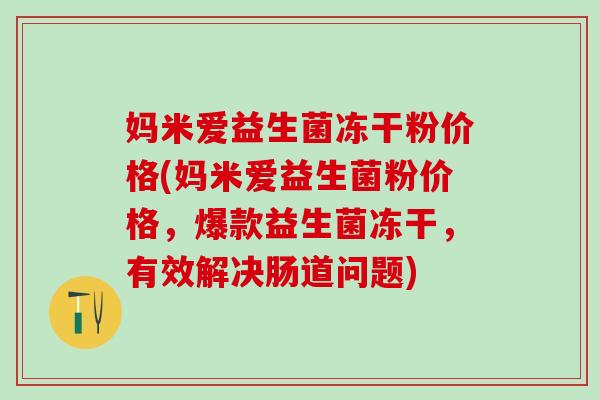 妈米爱益生菌冻干粉价格(妈米爱益生菌粉价格，爆款益生菌冻干，有效解决肠道问题)