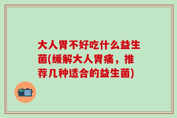 大人胃不好吃什么益生菌(缓解大人胃痛，推荐几种适合的益生菌)