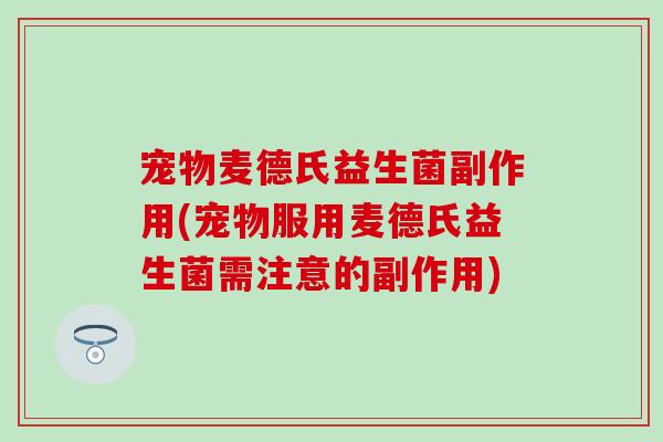 宠物麦德氏益生菌副作用(宠物服用麦德氏益生菌需注意的副作用)