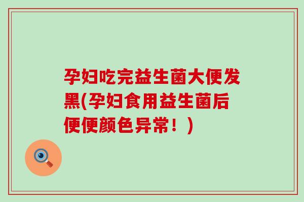 孕妇吃完益生菌大便发黑(孕妇食用益生菌后便便颜色异常！)
