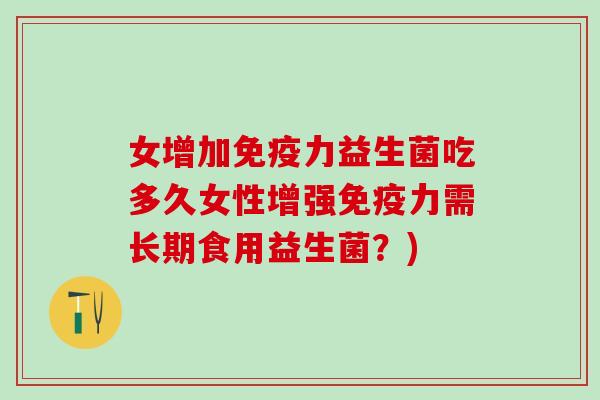 女增加力益生菌吃多久女性增强力需长期食用益生菌？)